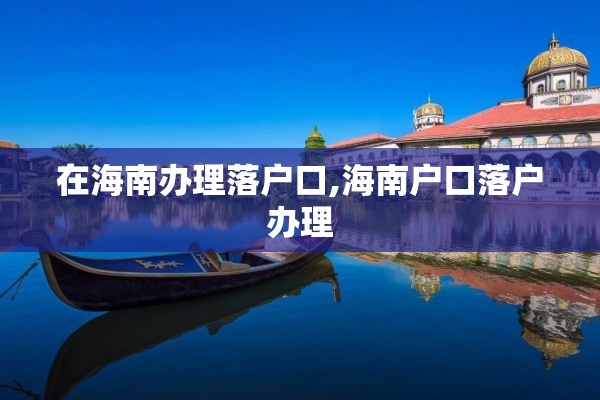 在海南办理落户口,海南户口落户办理