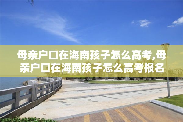 母亲户口在海南孩子怎么高考,母亲户口在海南孩子怎么高考报名