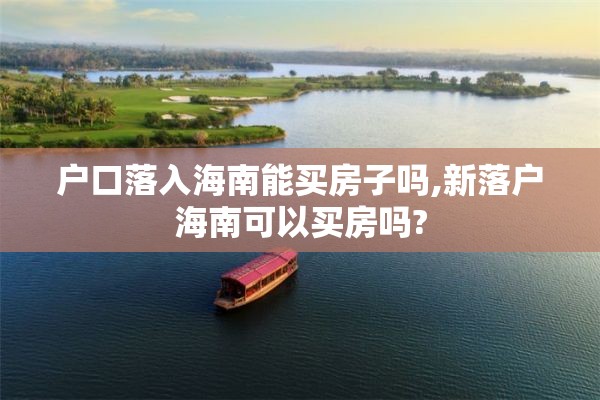 户口落入海南能买房子吗,新落户海南可以买房吗?