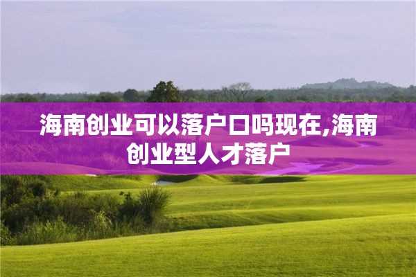 海南创业可以落户口吗现在,海南创业型人才落户