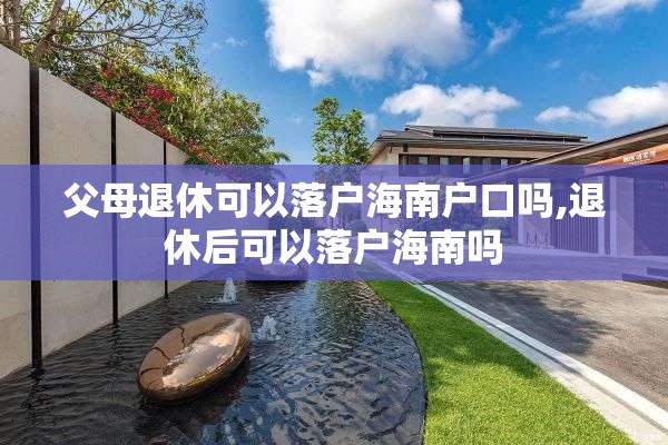 父母退休可以落户海南户口吗,退休后可以落户海南吗