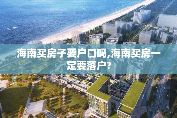 海南买房子要户口吗,海南买房一定要落户?