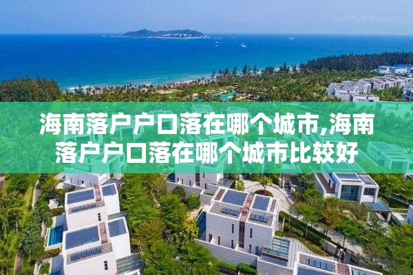 海南落户户口落在哪个城市,海南落户户口落在哪个城市比较好