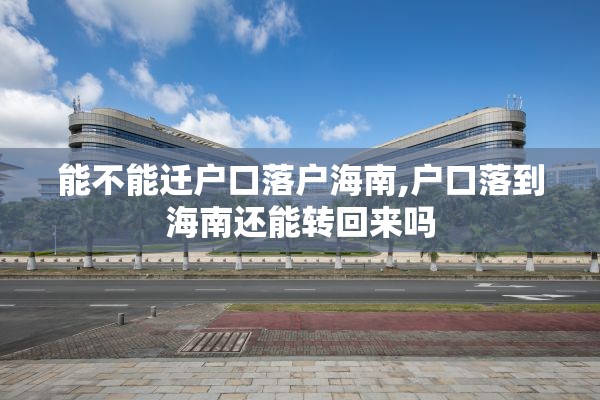 能不能迁户口落户海南,户口落到海南还能转回来吗