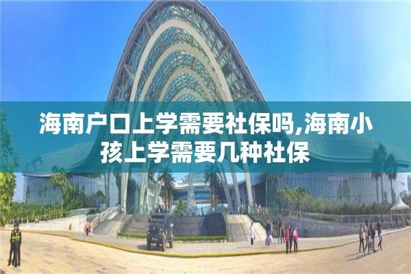 海南户口上学需要社保吗,海南小孩上学需要几种社保