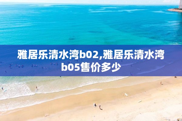 雅居乐清水湾b02,雅居乐清水湾b05售价多少