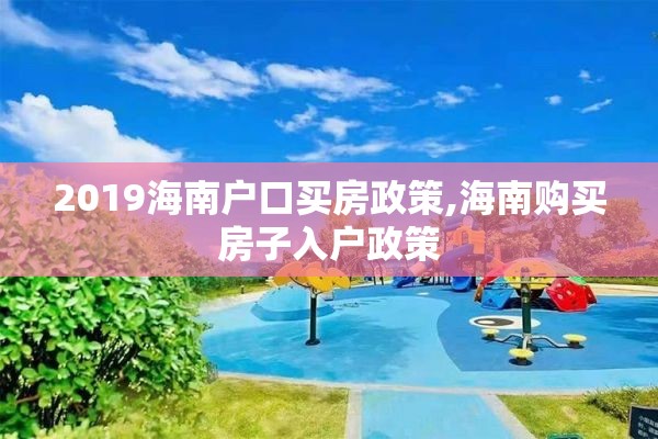 2019海南户口买房政策,海南购买房子入户政策