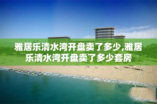 雅居乐清水湾开盘卖了多少,雅居乐清水湾开盘卖了多少套房