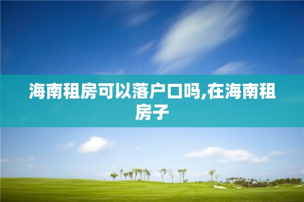 海南租房可以落户口吗,在海南租房子