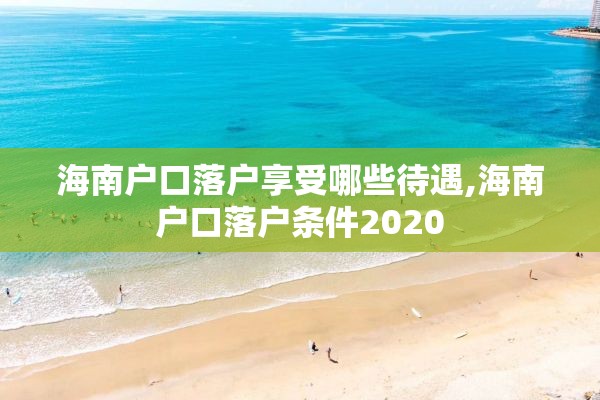 海南户口落户享受哪些待遇,海南户口落户条件2020