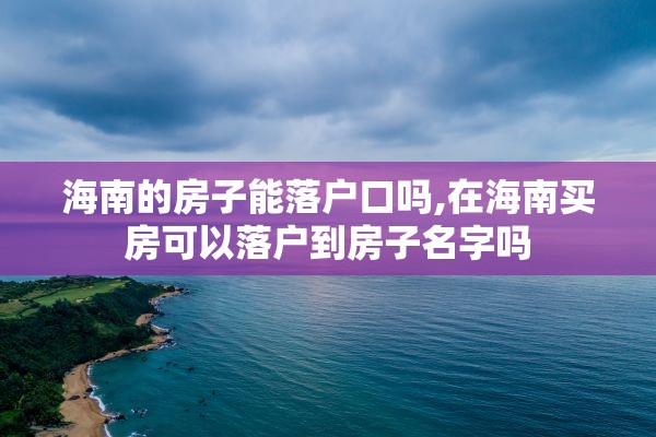 海南的房子能落户口吗,在海南买房可以落户到房子名字吗