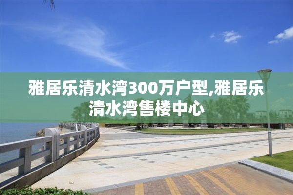 雅居乐清水湾300万户型,雅居乐清水湾售楼中心