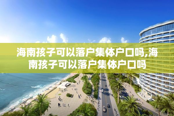 海南孩子可以落户集体户口吗,海南孩子可以落户集体户口吗