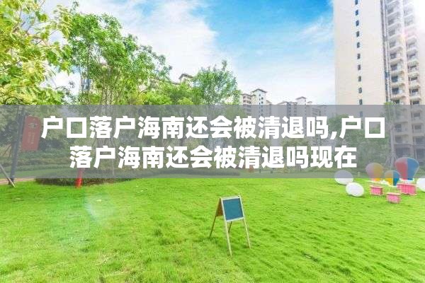 户口落户海南还会被清退吗,户口落户海南还会被清退吗现在