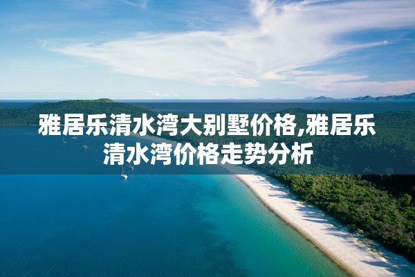 雅居乐清水湾大别墅价格,雅居乐清水湾价格走势分析