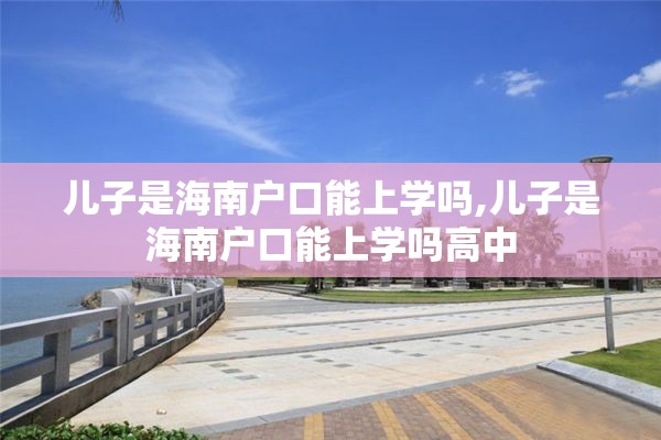 儿子是海南户口能上学吗,儿子是海南户口能上学吗高中