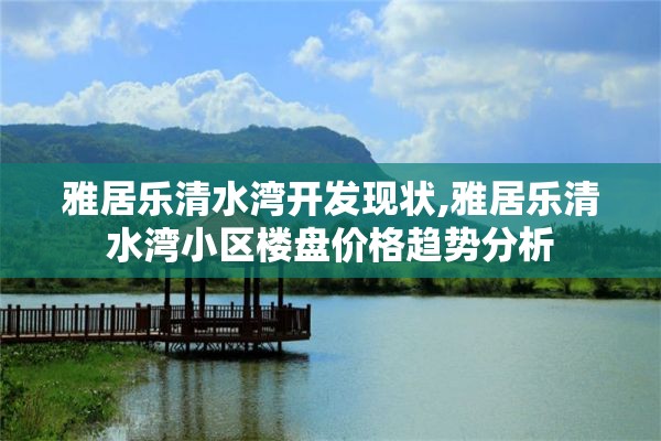 雅居乐清水湾开发现状,雅居乐清水湾小区楼盘价格趋势分析