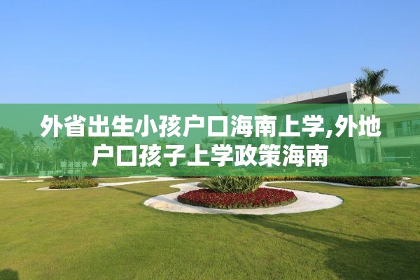 外省出生小孩户口海南上学,外地户口孩子上学政策海南