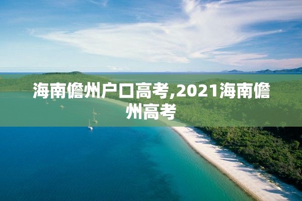 海南儋州户口高考,2021海南儋州高考