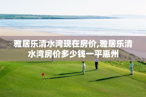 雅居乐清水湾现在房价,雅居乐清水湾房价多少钱一平惠州