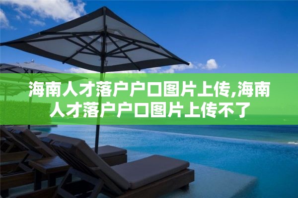 海南人才落户户口图片上传,海南人才落户户口图片上传不了