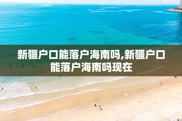 新疆户口能落户海南吗,新疆户口能落户海南吗现在