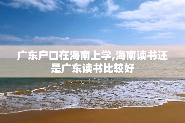 广东户口在海南上学,海南读书还是广东读书比较好