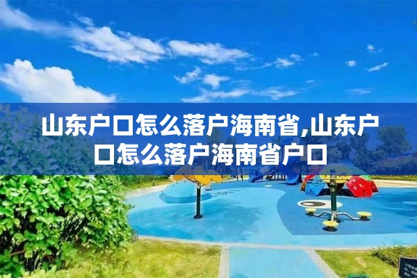 山东户口怎么落户海南省,山东户口怎么落户海南省户口