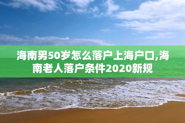 海南男50岁怎么落户上海户口,海南老人落户条件2020新规