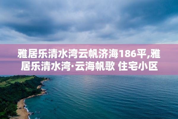 雅居乐清水湾云帆济海186平,雅居乐清水湾·云海帆歌 住宅小区