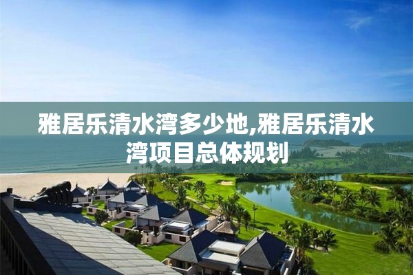 雅居乐清水湾多少地,雅居乐清水湾项目总体规划