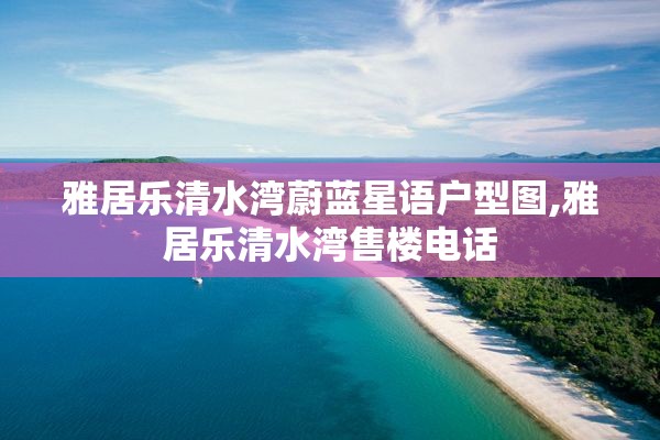 雅居乐清水湾蔚蓝星语户型图,雅居乐清水湾售楼电话