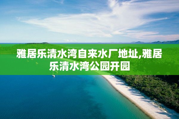 雅居乐清水湾自来水厂地址,雅居乐清水湾公园开园