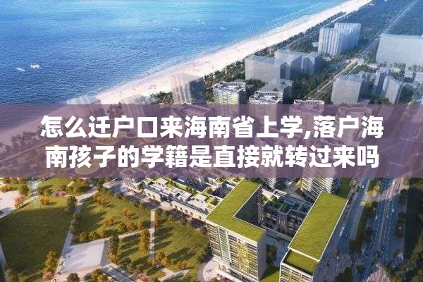 怎么迁户口来海南省上学,落户海南孩子的学籍是直接就转过来吗