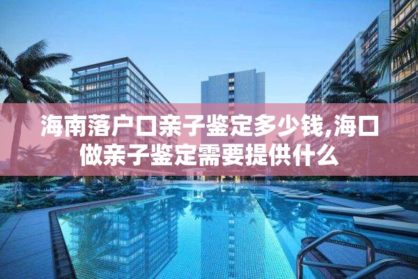 海南落户口亲子鉴定多少钱,海口做亲子鉴定需要提供什么