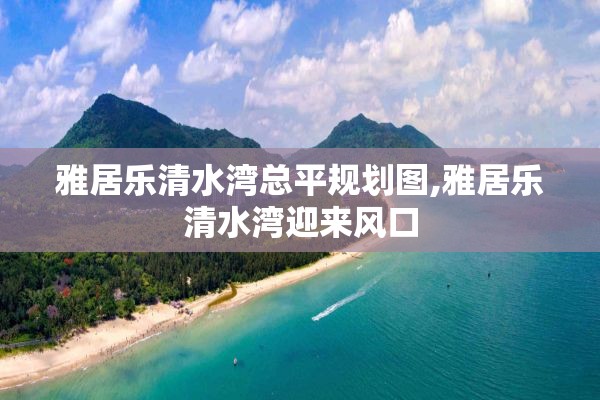 雅居乐清水湾总平规划图,雅居乐清水湾迎来风口