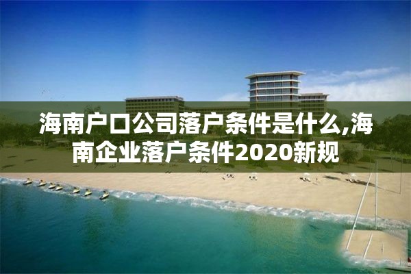 海南户口公司落户条件是什么,海南企业落户条件2020新规