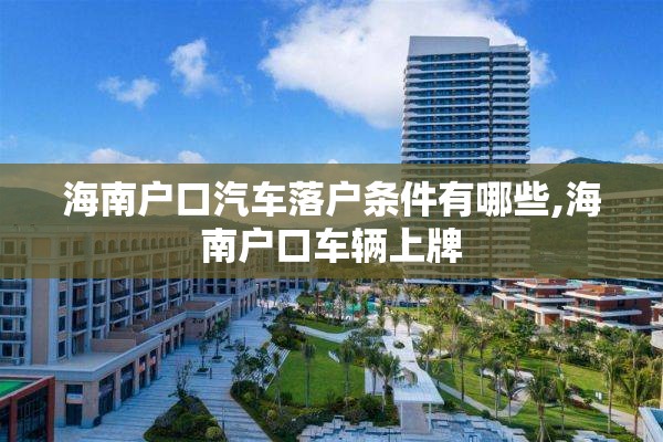 海南户口汽车落户条件有哪些,海南户口车辆上牌