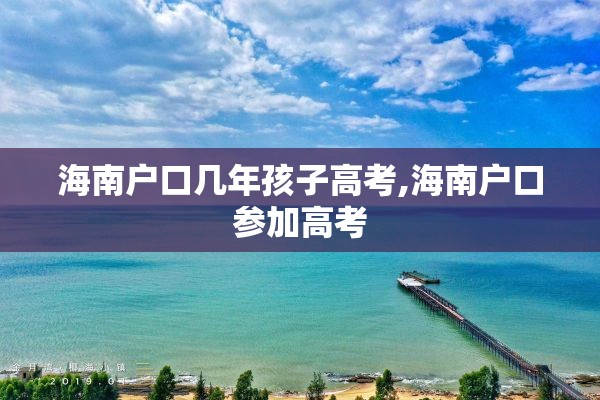 海南户口几年孩子高考,海南户口参加高考