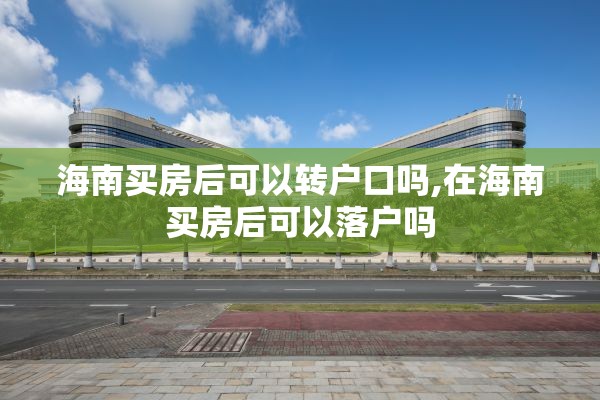 海南买房后可以转户口吗,在海南买房后可以落户吗