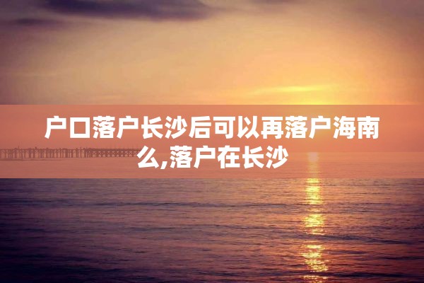 户口落户长沙后可以再落户海南么,落户在长沙