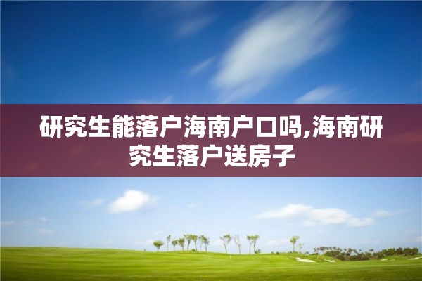 研究生能落户海南户口吗,海南研究生落户送房子