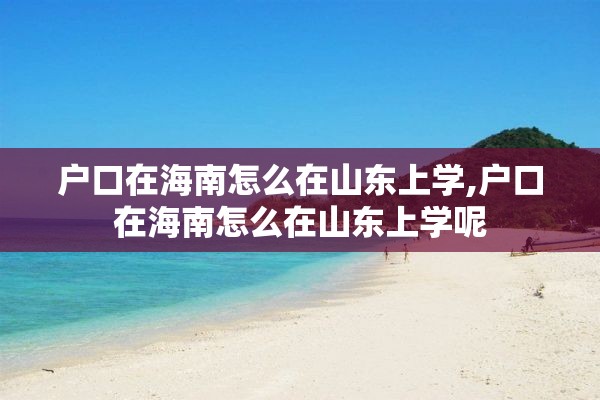 户口在海南怎么在山东上学,户口在海南怎么在山东上学呢