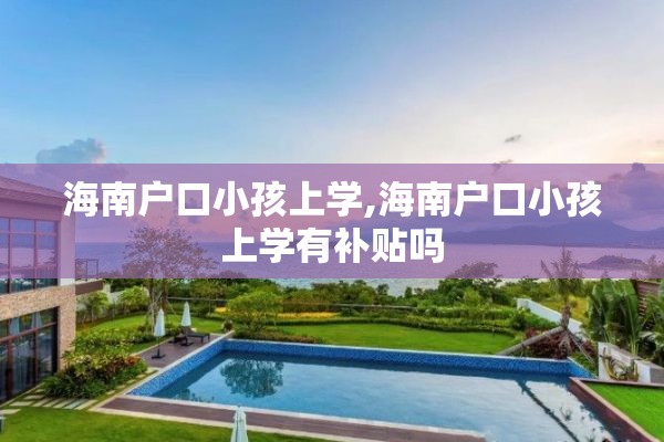 海南户口小孩上学,海南户口小孩上学有补贴吗