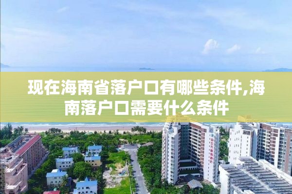 现在海南省落户口有哪些条件,海南落户口需要什么条件