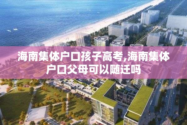 海南集体户口孩子高考,海南集体户口父母可以随迁吗