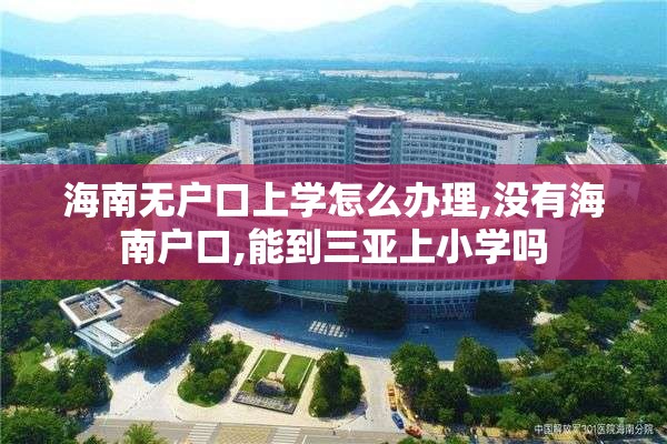 海南无户口上学怎么办理,没有海南户口,能到三亚上小学吗