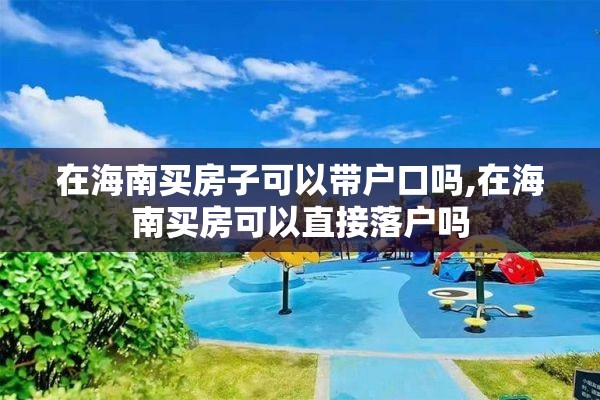 在海南买房子可以带户口吗,在海南买房可以直接落户吗