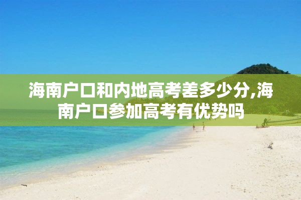 海南户口和内地高考差多少分,海南户口参加高考有优势吗