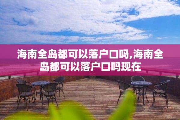 海南全岛都可以落户口吗,海南全岛都可以落户口吗现在